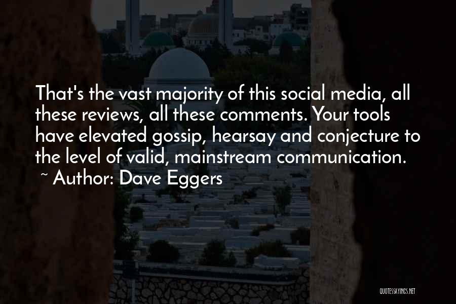 Dave Eggers Quotes: That's The Vast Majority Of This Social Media, All These Reviews, All These Comments. Your Tools Have Elevated Gossip, Hearsay