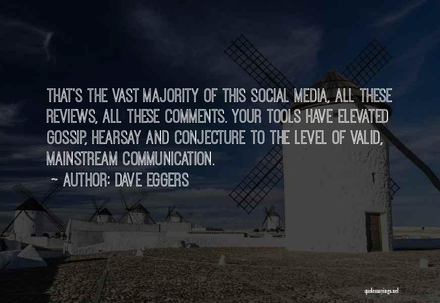 Dave Eggers Quotes: That's The Vast Majority Of This Social Media, All These Reviews, All These Comments. Your Tools Have Elevated Gossip, Hearsay