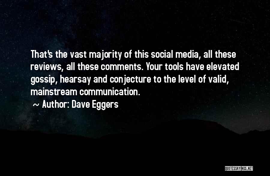 Dave Eggers Quotes: That's The Vast Majority Of This Social Media, All These Reviews, All These Comments. Your Tools Have Elevated Gossip, Hearsay