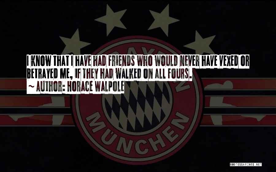 Horace Walpole Quotes: I Know That I Have Had Friends Who Would Never Have Vexed Or Betrayed Me, If They Had Walked On