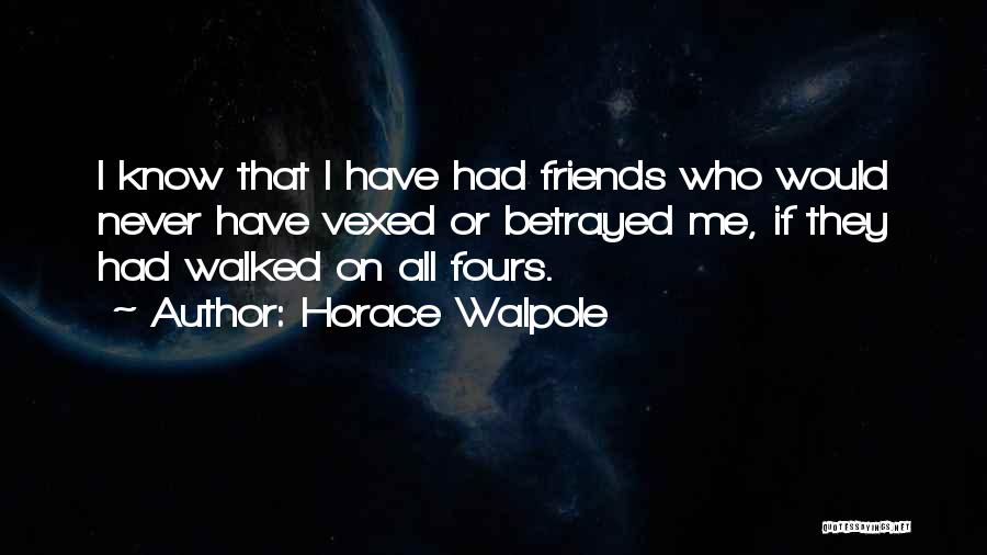 Horace Walpole Quotes: I Know That I Have Had Friends Who Would Never Have Vexed Or Betrayed Me, If They Had Walked On