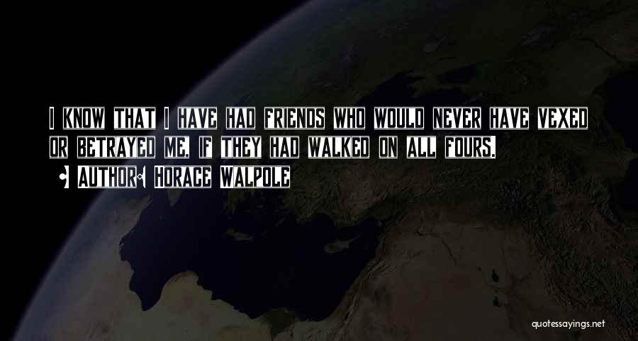 Horace Walpole Quotes: I Know That I Have Had Friends Who Would Never Have Vexed Or Betrayed Me, If They Had Walked On