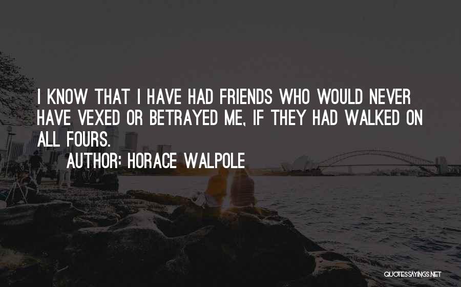 Horace Walpole Quotes: I Know That I Have Had Friends Who Would Never Have Vexed Or Betrayed Me, If They Had Walked On