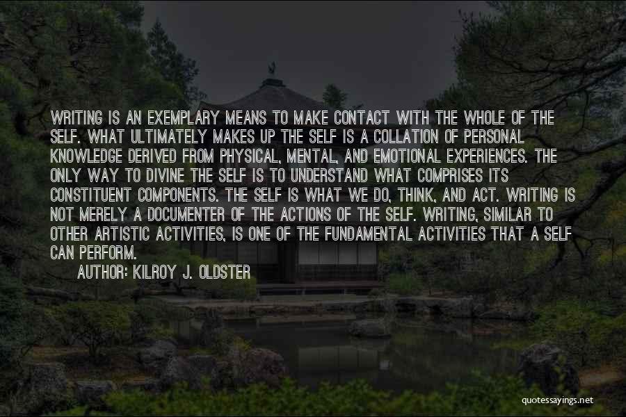 Kilroy J. Oldster Quotes: Writing Is An Exemplary Means To Make Contact With The Whole Of The Self. What Ultimately Makes Up The Self