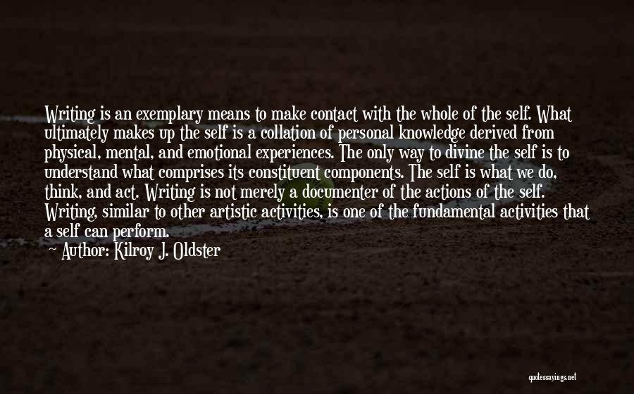 Kilroy J. Oldster Quotes: Writing Is An Exemplary Means To Make Contact With The Whole Of The Self. What Ultimately Makes Up The Self