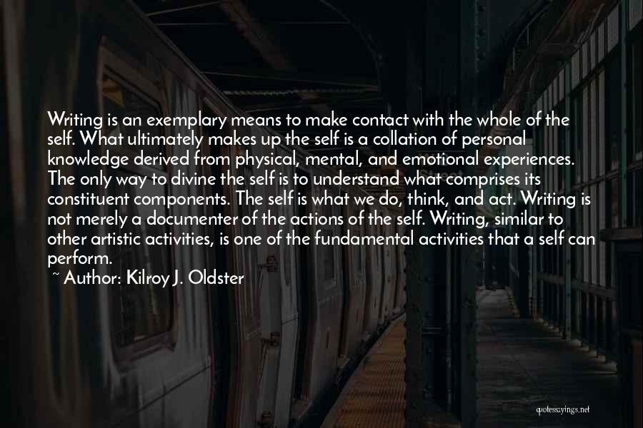Kilroy J. Oldster Quotes: Writing Is An Exemplary Means To Make Contact With The Whole Of The Self. What Ultimately Makes Up The Self