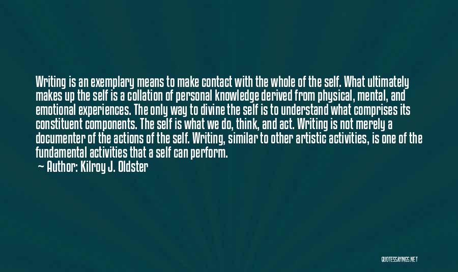 Kilroy J. Oldster Quotes: Writing Is An Exemplary Means To Make Contact With The Whole Of The Self. What Ultimately Makes Up The Self