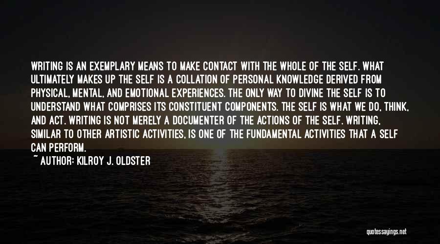 Kilroy J. Oldster Quotes: Writing Is An Exemplary Means To Make Contact With The Whole Of The Self. What Ultimately Makes Up The Self