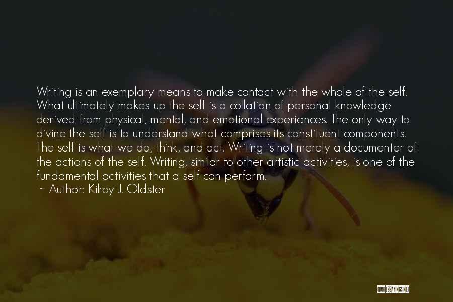 Kilroy J. Oldster Quotes: Writing Is An Exemplary Means To Make Contact With The Whole Of The Self. What Ultimately Makes Up The Self