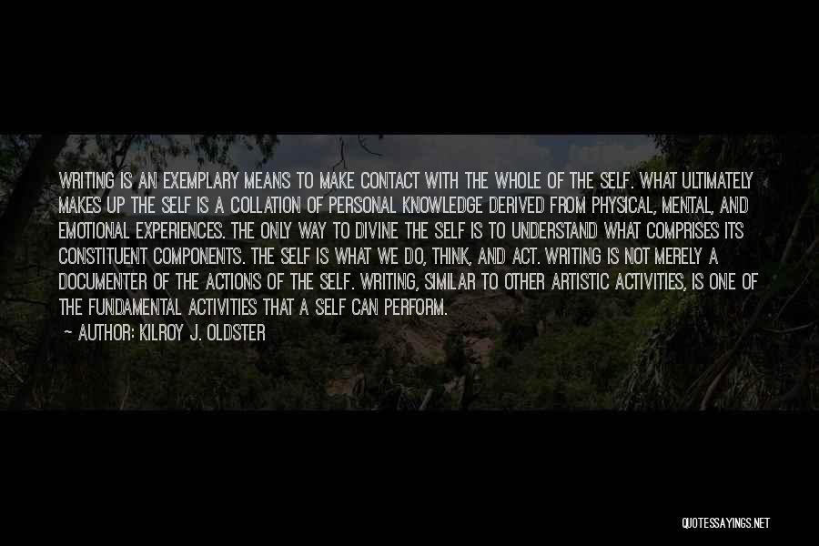 Kilroy J. Oldster Quotes: Writing Is An Exemplary Means To Make Contact With The Whole Of The Self. What Ultimately Makes Up The Self