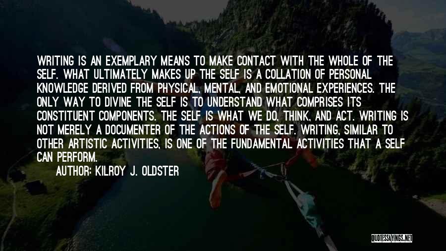 Kilroy J. Oldster Quotes: Writing Is An Exemplary Means To Make Contact With The Whole Of The Self. What Ultimately Makes Up The Self