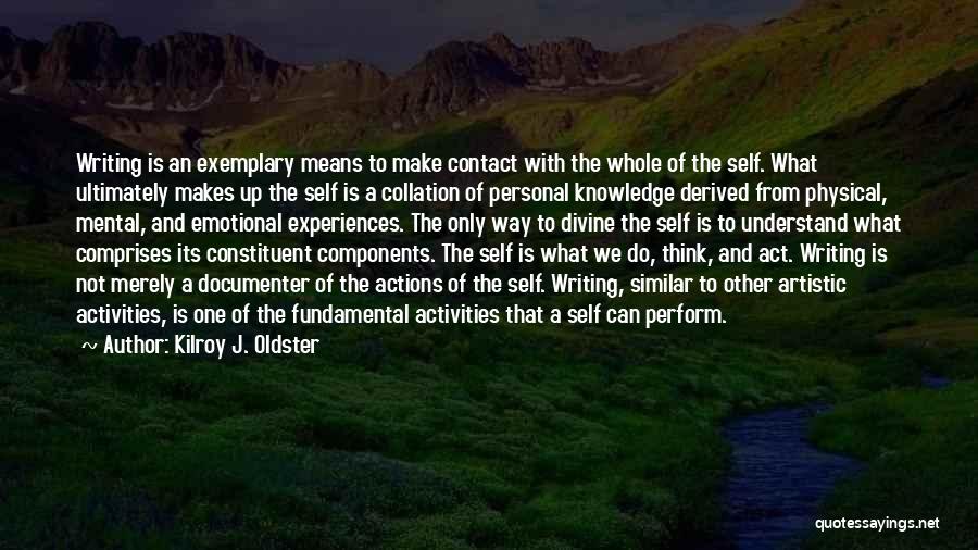 Kilroy J. Oldster Quotes: Writing Is An Exemplary Means To Make Contact With The Whole Of The Self. What Ultimately Makes Up The Self