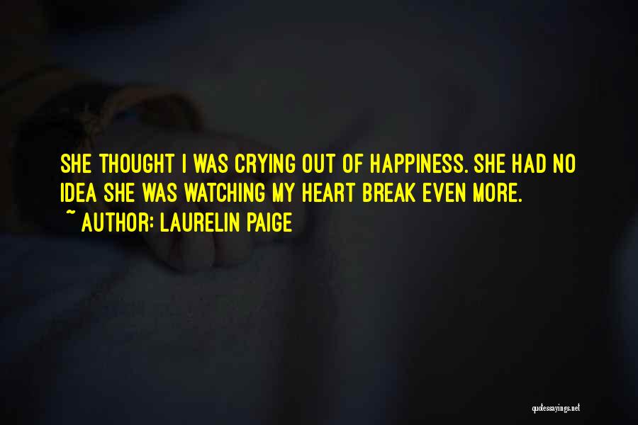 Laurelin Paige Quotes: She Thought I Was Crying Out Of Happiness. She Had No Idea She Was Watching My Heart Break Even More.