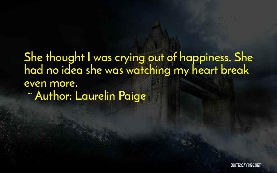 Laurelin Paige Quotes: She Thought I Was Crying Out Of Happiness. She Had No Idea She Was Watching My Heart Break Even More.