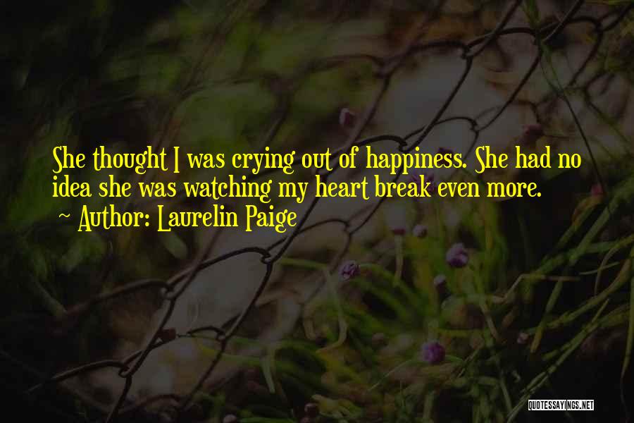 Laurelin Paige Quotes: She Thought I Was Crying Out Of Happiness. She Had No Idea She Was Watching My Heart Break Even More.