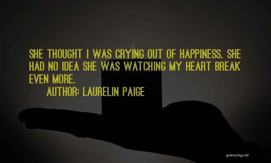 Laurelin Paige Quotes: She Thought I Was Crying Out Of Happiness. She Had No Idea She Was Watching My Heart Break Even More.