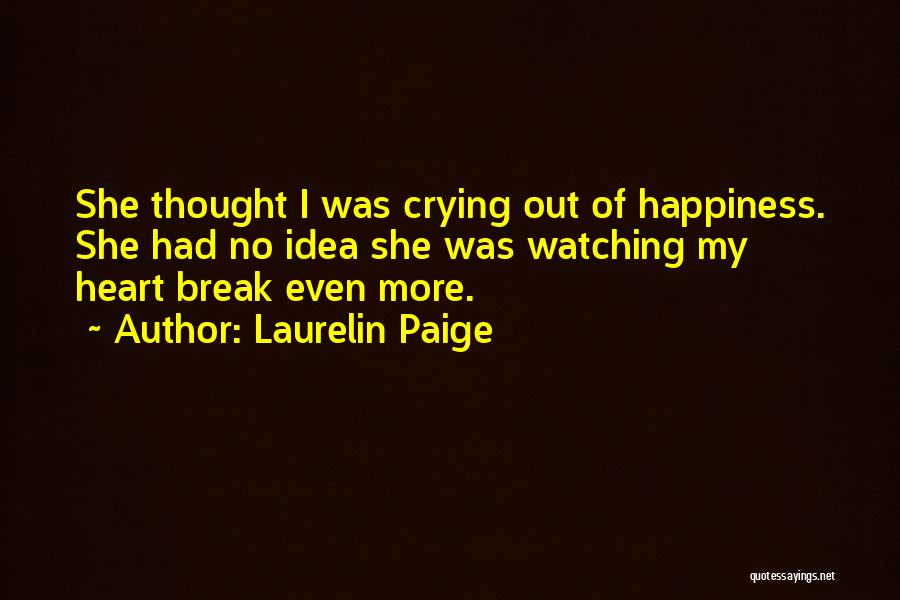 Laurelin Paige Quotes: She Thought I Was Crying Out Of Happiness. She Had No Idea She Was Watching My Heart Break Even More.