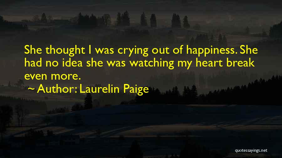 Laurelin Paige Quotes: She Thought I Was Crying Out Of Happiness. She Had No Idea She Was Watching My Heart Break Even More.