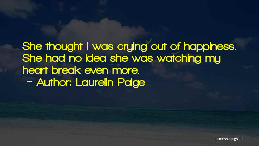 Laurelin Paige Quotes: She Thought I Was Crying Out Of Happiness. She Had No Idea She Was Watching My Heart Break Even More.