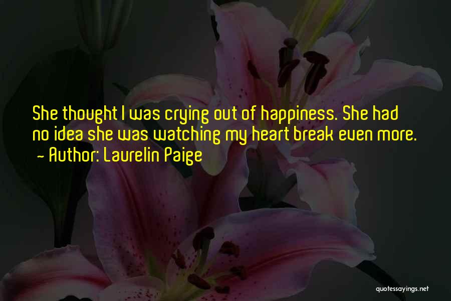 Laurelin Paige Quotes: She Thought I Was Crying Out Of Happiness. She Had No Idea She Was Watching My Heart Break Even More.