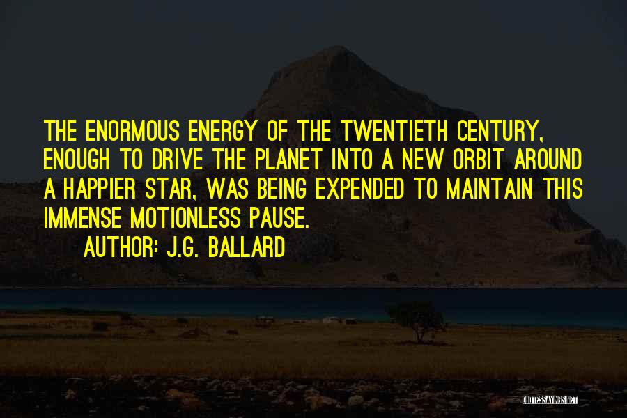 J.G. Ballard Quotes: The Enormous Energy Of The Twentieth Century, Enough To Drive The Planet Into A New Orbit Around A Happier Star,