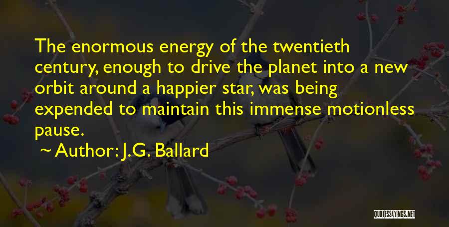 J.G. Ballard Quotes: The Enormous Energy Of The Twentieth Century, Enough To Drive The Planet Into A New Orbit Around A Happier Star,