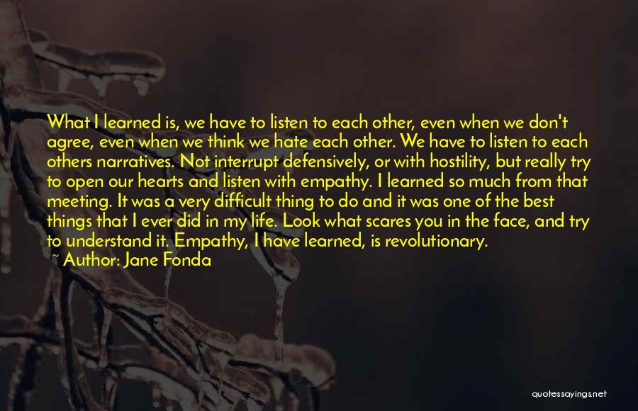 Jane Fonda Quotes: What I Learned Is, We Have To Listen To Each Other, Even When We Don't Agree, Even When We Think
