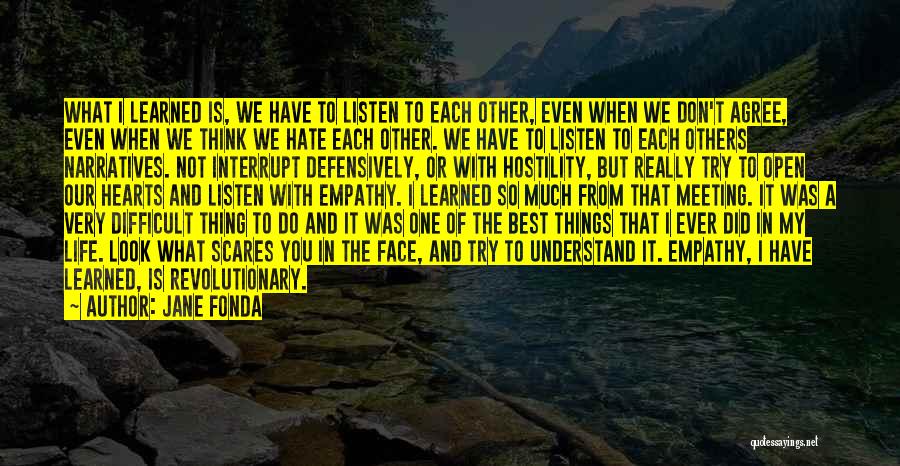 Jane Fonda Quotes: What I Learned Is, We Have To Listen To Each Other, Even When We Don't Agree, Even When We Think