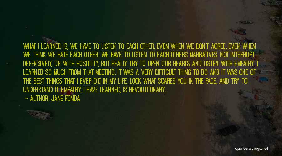 Jane Fonda Quotes: What I Learned Is, We Have To Listen To Each Other, Even When We Don't Agree, Even When We Think