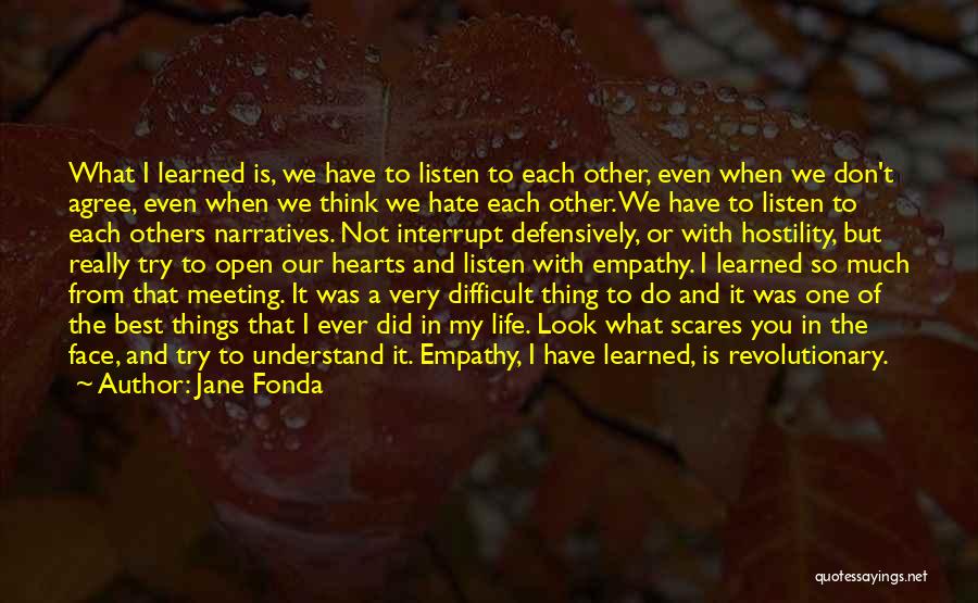 Jane Fonda Quotes: What I Learned Is, We Have To Listen To Each Other, Even When We Don't Agree, Even When We Think