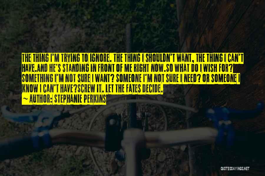 Stephanie Perkins Quotes: The Thing I'm Trying To Ignore. The Thing I Shouldn't Want, The Thing I Can't Have.and He's Standing In Front