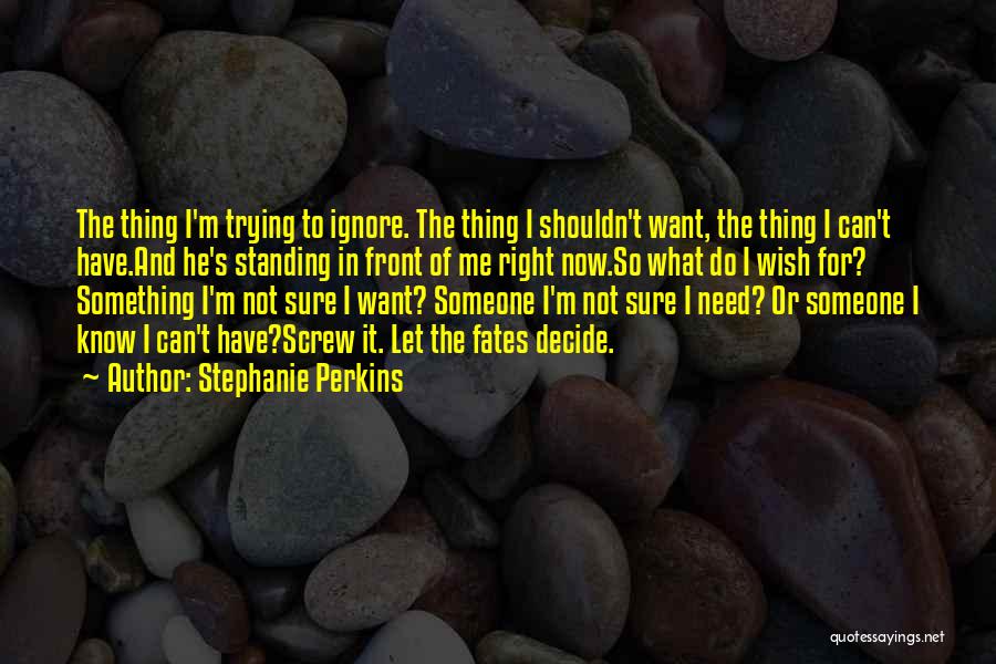 Stephanie Perkins Quotes: The Thing I'm Trying To Ignore. The Thing I Shouldn't Want, The Thing I Can't Have.and He's Standing In Front