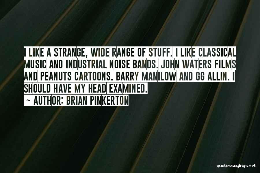 Brian Pinkerton Quotes: I Like A Strange, Wide Range Of Stuff. I Like Classical Music And Industrial Noise Bands. John Waters Films And