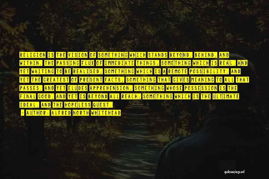 Alfred North Whitehead Quotes: Religion Is The Vision Of Something Which Stands Beyond, Behind, And Within, The Passing Flux Of Immediate Things; Something Which