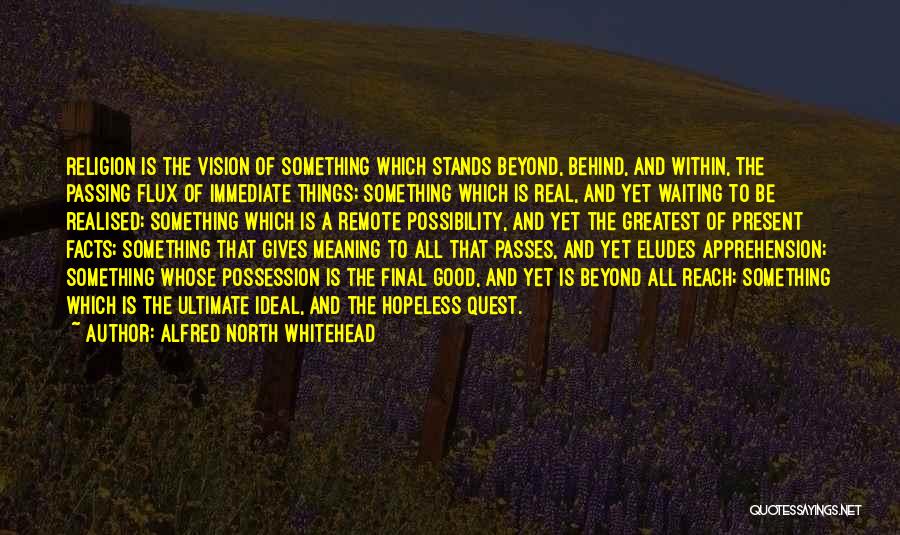 Alfred North Whitehead Quotes: Religion Is The Vision Of Something Which Stands Beyond, Behind, And Within, The Passing Flux Of Immediate Things; Something Which