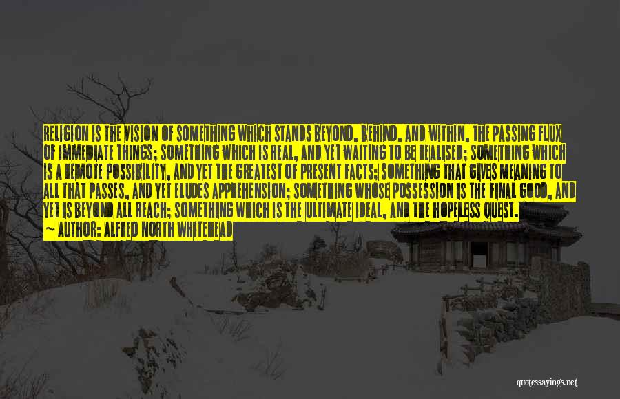 Alfred North Whitehead Quotes: Religion Is The Vision Of Something Which Stands Beyond, Behind, And Within, The Passing Flux Of Immediate Things; Something Which