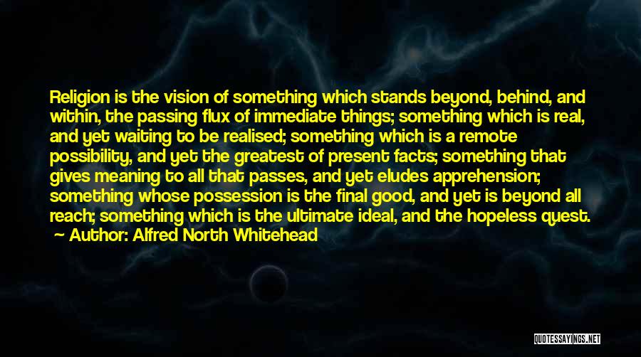 Alfred North Whitehead Quotes: Religion Is The Vision Of Something Which Stands Beyond, Behind, And Within, The Passing Flux Of Immediate Things; Something Which
