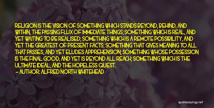 Alfred North Whitehead Quotes: Religion Is The Vision Of Something Which Stands Beyond, Behind, And Within, The Passing Flux Of Immediate Things; Something Which
