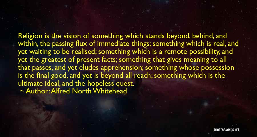 Alfred North Whitehead Quotes: Religion Is The Vision Of Something Which Stands Beyond, Behind, And Within, The Passing Flux Of Immediate Things; Something Which