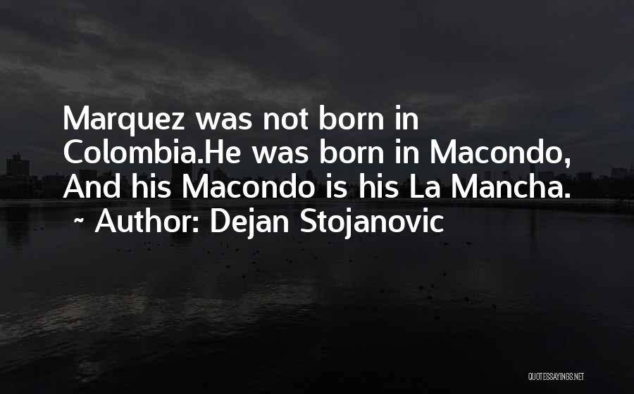 Dejan Stojanovic Quotes: Marquez Was Not Born In Colombia.he Was Born In Macondo, And His Macondo Is His La Mancha.