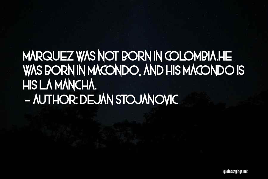 Dejan Stojanovic Quotes: Marquez Was Not Born In Colombia.he Was Born In Macondo, And His Macondo Is His La Mancha.