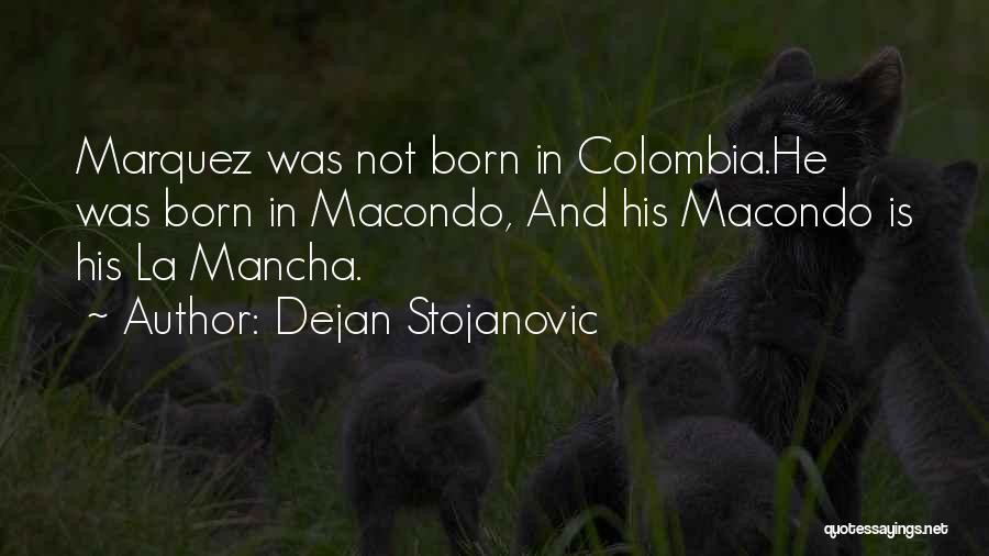 Dejan Stojanovic Quotes: Marquez Was Not Born In Colombia.he Was Born In Macondo, And His Macondo Is His La Mancha.