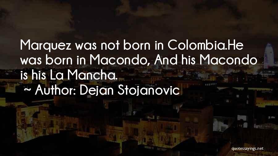 Dejan Stojanovic Quotes: Marquez Was Not Born In Colombia.he Was Born In Macondo, And His Macondo Is His La Mancha.