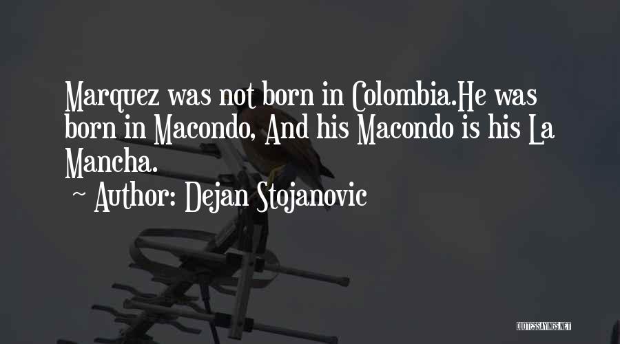 Dejan Stojanovic Quotes: Marquez Was Not Born In Colombia.he Was Born In Macondo, And His Macondo Is His La Mancha.