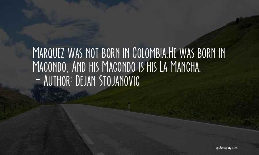 Dejan Stojanovic Quotes: Marquez Was Not Born In Colombia.he Was Born In Macondo, And His Macondo Is His La Mancha.