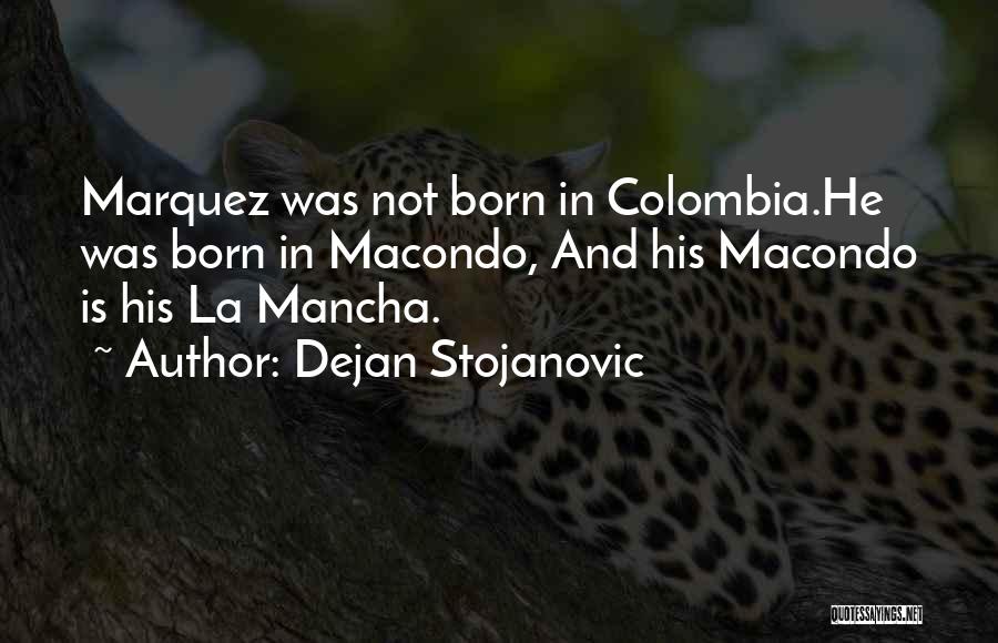 Dejan Stojanovic Quotes: Marquez Was Not Born In Colombia.he Was Born In Macondo, And His Macondo Is His La Mancha.