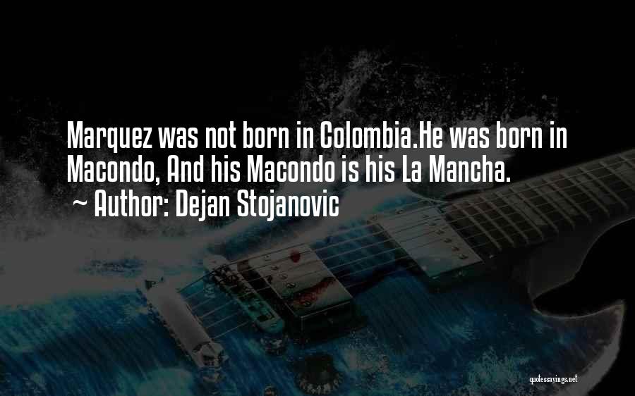 Dejan Stojanovic Quotes: Marquez Was Not Born In Colombia.he Was Born In Macondo, And His Macondo Is His La Mancha.
