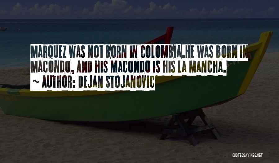 Dejan Stojanovic Quotes: Marquez Was Not Born In Colombia.he Was Born In Macondo, And His Macondo Is His La Mancha.