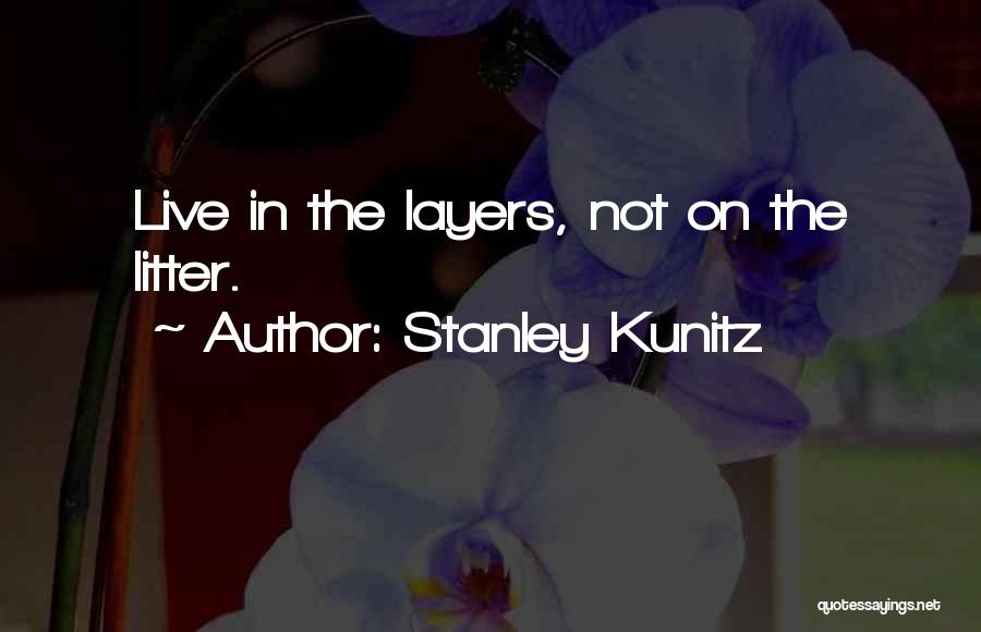 Stanley Kunitz Quotes: Live In The Layers, Not On The Litter.