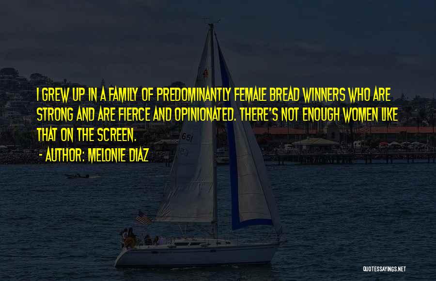 Melonie Diaz Quotes: I Grew Up In A Family Of Predominantly Female Bread Winners Who Are Strong And Are Fierce And Opinionated. There's